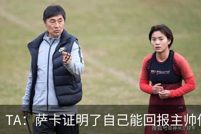 TA：萨卡证明了自己能回报主帅信任，现在是延续这一状态的好时机